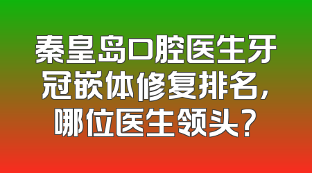 秦皇岛口腔医生牙冠嵌体修复排名，哪位医生领头？