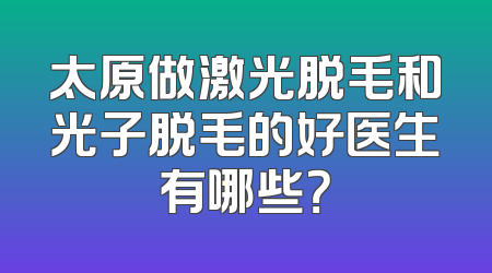 太原做激光脱毛和光子脱毛的好医生有哪些？
