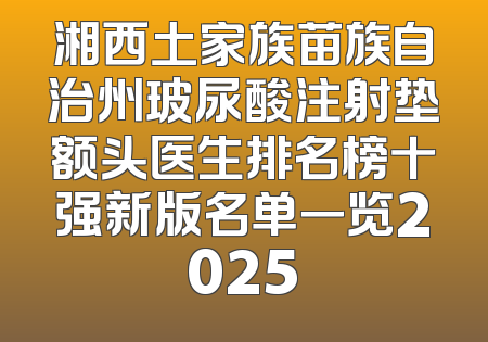 湘西土家族苗族自治州玻尿酸注射垫额头医生排名榜十强新版名单一览2025