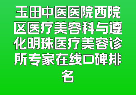 玉田中医医院西院区医疗美容科与遵化明珠医疗美容诊所专家在线口碑排名