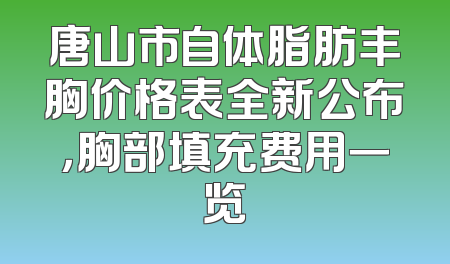 唐山市自体脂肪丰胸价格表全新公布，胸部填充费用一览