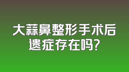 大蒜鼻整形手术后遗症存在吗？