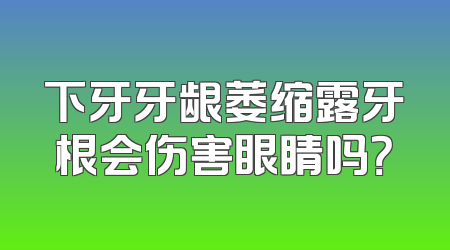 下牙牙龈萎缩露牙根会伤害眼睛吗？