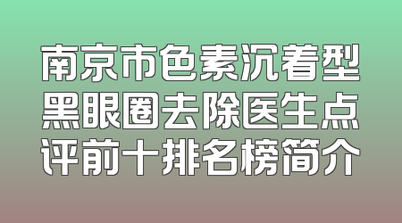 南京市色素沉着型黑眼圈去除医生点评前十排名榜简介