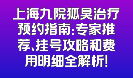 上海九院狐臭治疗预约指南：专家推荐、挂号攻略和费用明细全解析！
