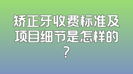 矫正牙收费标准及项目细节是怎样的？