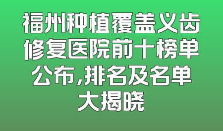 福州种植覆盖义齿修复医院前十榜单公布，排名及名单大揭晓