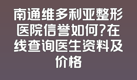 南通维多利亚整形医院信誉如何？在线查询医生资料及价格