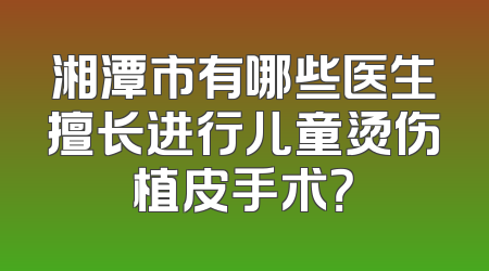 湘潭市有哪些医生擅长进行儿童烫伤植皮手术？