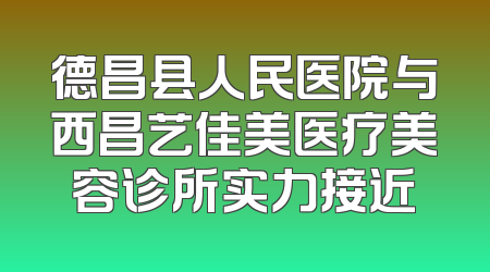 德昌县人民医院与西昌艺佳美医疗美容诊所实力接近