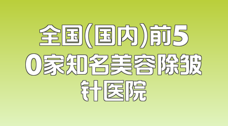 全国（国内）前50家知名美容除皱针医院