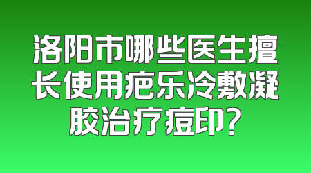洛阳市哪些医生擅长使用疤乐冷敷凝胶治疗痘印？