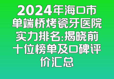 2024年海口市单端桥烤瓷牙医院实力排名：揭晓前十位榜单及口碑评价汇总