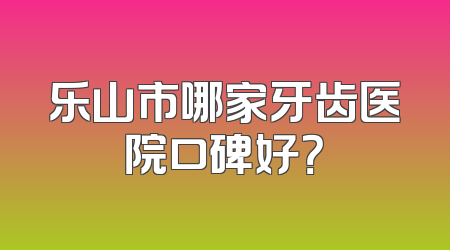 乐山市哪家牙齿医院口碑好？