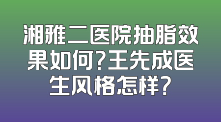 湘雅二医院抽脂效果如何？王先成医生风格怎样？