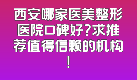 西安哪家医美整形医院口碑好？求推荐值得信赖的机构！
