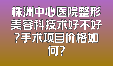 株洲中心医院整形美容科技术好不好？手术项目价格如何？
