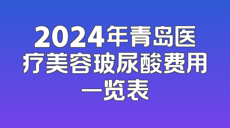 2024年青岛医疗美容玻尿酸费用一览表