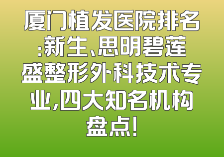 厦门植发医院排名：新生、思明碧莲盛整形外科技术专业，四大知名机构盘点！