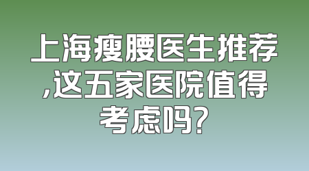上海瘦腰医生推荐，这五家医院值得考虑吗？