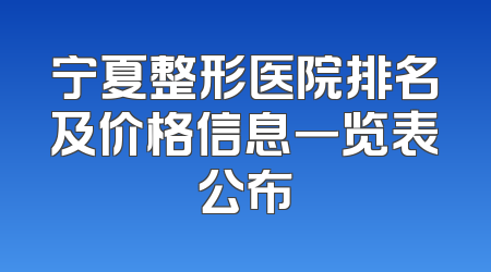 宁夏整形医院排名及价格信息一览表公布