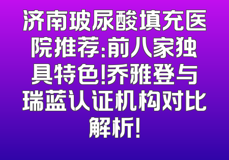 济南玻尿酸填充医院推荐：前八家独具特色！乔雅登与瑞蓝认证机构对比解析！