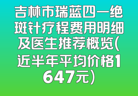 吉林市瑞蓝四一绝斑针疗程费用明细及医生推荐概览(近半年平均价格1647元)