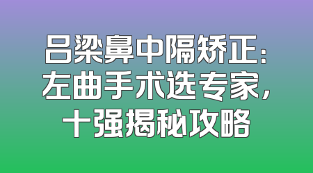 吕梁鼻中隔矫正：左曲手术选专家，十强揭秘攻略