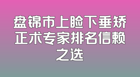 盘锦市上睑下垂矫正术专家排名信赖之选