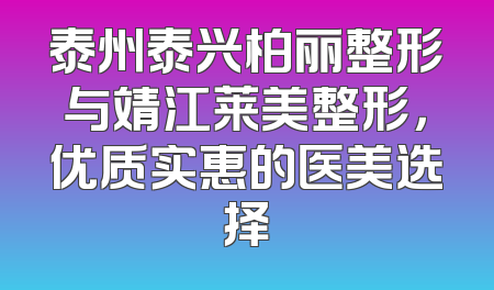 泰州泰兴柏丽整形与靖江莱美整形，优质实惠的医美选择