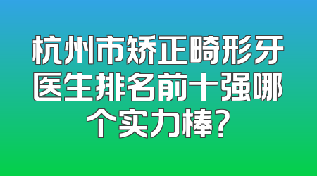 杭州市矫正畸形牙医生排名前十强哪个实力棒？