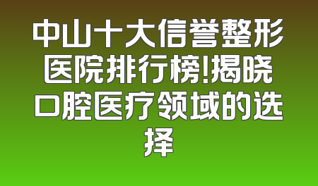 中山十大信誉整形医院排行榜！揭晓口腔医疗领域的选择