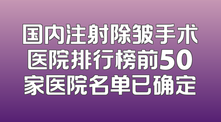 国内注射除皱手术医院排行榜前50家医院名单已确定