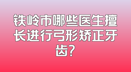 铁岭市哪些医生擅长进行弓形矫正牙齿？