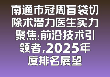 南通市冠周盲袋切除术潜力医生实力聚焦：前沿技术引领者，2025年度排名展望