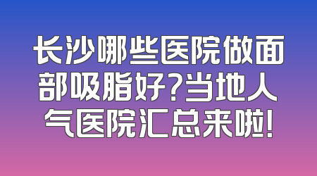 长沙哪些医院做面部吸脂好？当地人气医院汇总来啦！
