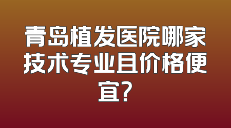 青岛植发医院哪家技术专业且价格便宜？