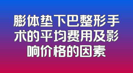 膨体垫下巴整形手术的平均费用及影响价格的因素
