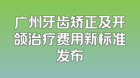 广州牙齿矫正及开颌治疗费用新标准发布