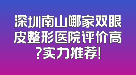 深圳南山哪家双眼皮整形医院评价高？实力推荐！