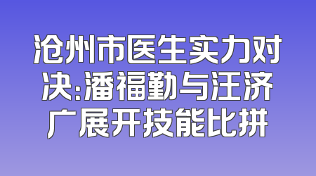 沧州市医生实力对决：潘福勤与汪济广展开技能比拼