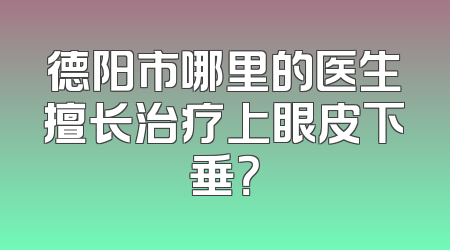 德阳市哪里的医生擅长治疗上眼皮下垂？