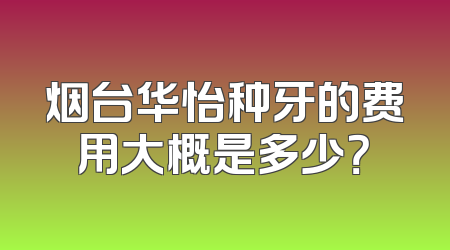 烟台华怡种牙的费用大概是多少？