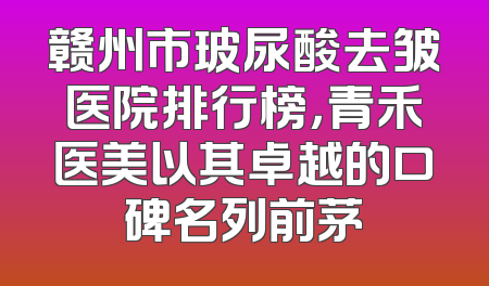 赣州市玻尿酸去皱医院排行榜，青禾医美以其卓越的口碑名列前茅