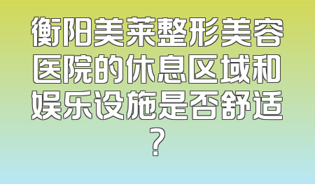 衡阳美莱整形美容医院的休息区域和娱乐设施是否舒适？