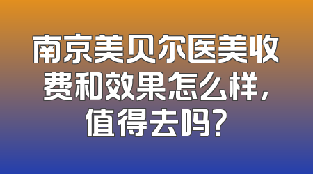 南京美贝尔医美收费和效果怎么样，值得去吗？