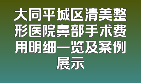 大同平城区清美整形医院鼻部手术费用明细一览及案例展示
