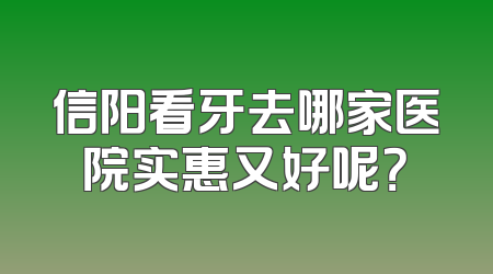 信阳看牙去哪家医院实惠又好呢？