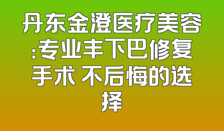 丹东金澄医疗美容：专业丰下巴修复手术 不后悔的选择