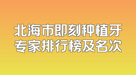 北海市即刻种植牙专家排行榜及名次